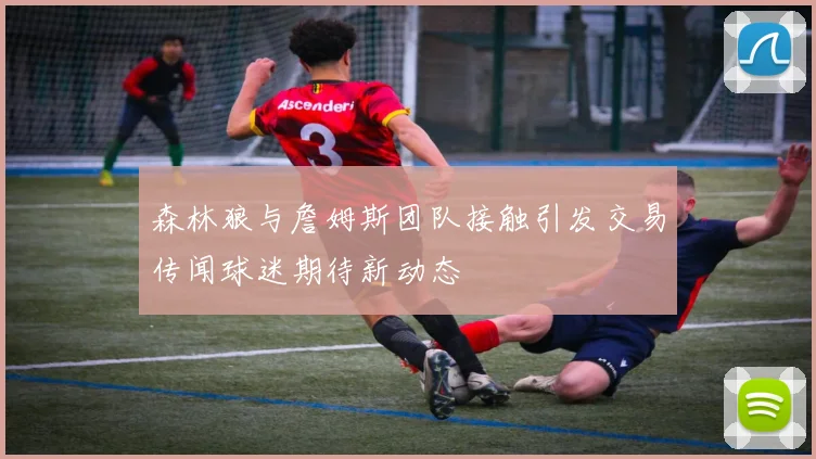 森林狼与詹姆斯团队接触引发交易传闻球迷期待新动态