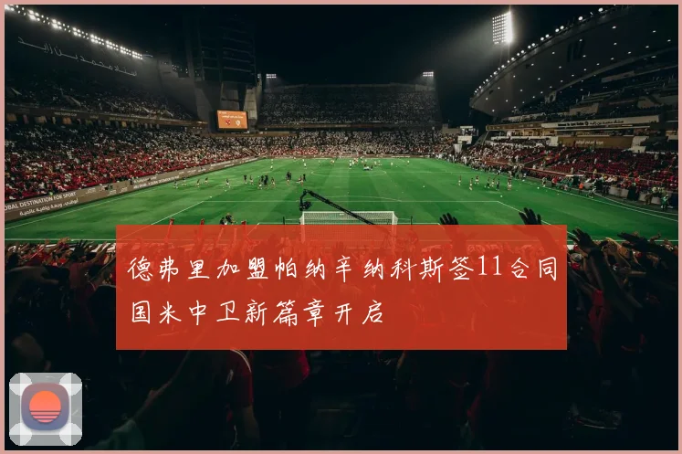 德弗里加盟帕纳辛纳科斯签11合同国米中卫新篇章开启