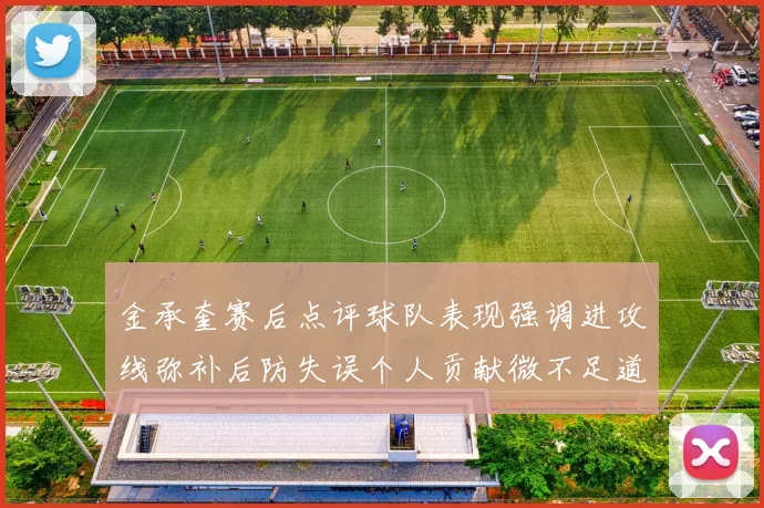 金承奎赛后点评球队表现强调进攻线弥补后防失误个人贡献微不足道